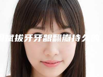 周斌拔牙牙龈翻瓣持久的方法是哪种