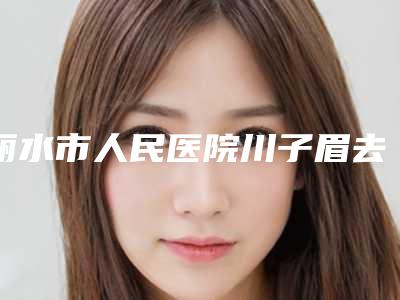 丽水市人民医院川子眉去除价格是多少钱一般