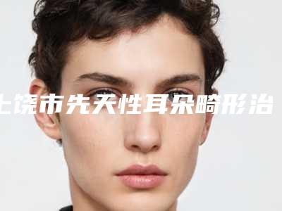 上饶市先天性耳朵畸形治疗医生口碑排行前十强来挑选-苏凌振医生稳坐医美前十强