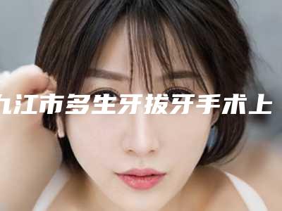 九江市多生牙拔牙手术上榜名单整形科实力每位对比-九江市多生牙拔牙手术口腔医生