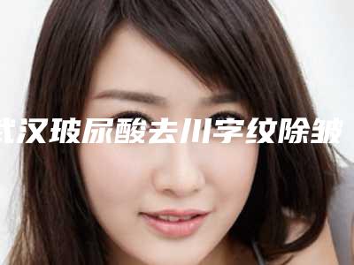 武汉玻尿酸去川字纹除皱整容医院排名榜前10,武汉中翰整形医院首屈一指